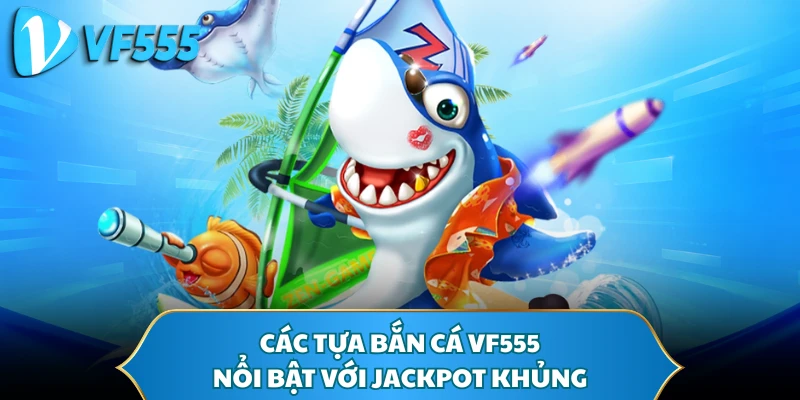Các tựa bắn cá VF555 nổi bật với Jackpot khủng