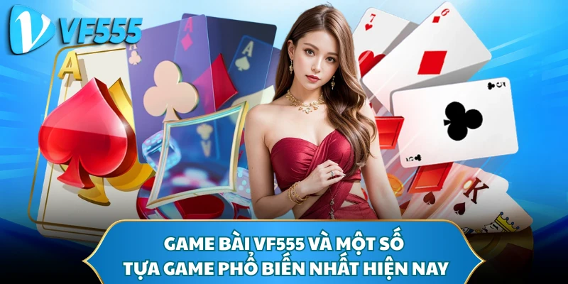 Game bài VF555 và một số tựa game phổ biến nhất hiện nay