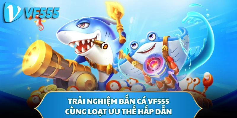 Trải nghiệm bắn cá VF555 cùng loạt ưu thế hấp dẫn