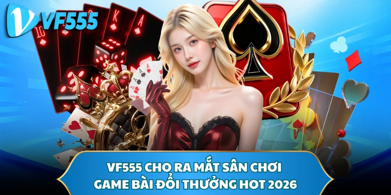 VF555 cho ra mắt sân chơi game bài đổi thưởng hot 2026